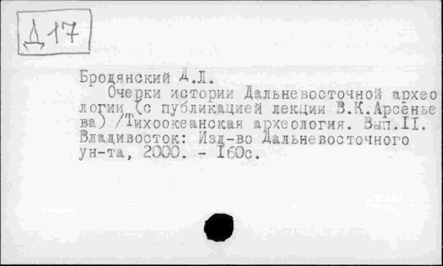 ﻿IÀ-W
Бродянский A.Л.
Очерки истории Дальневосточной архео логииАс публикацией лекции В.К.Арсенье ва.) /Тихоокеанская археология. Злі.II. Владивосток: Изд-во Дальневосточного ун-та, 2000. - 160с.